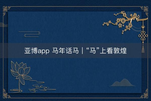 亚博app 马年话马｜“马”上看敦煌