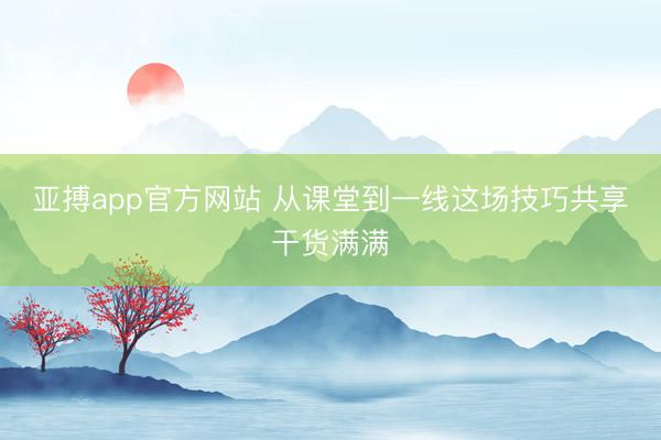 亚搏app官方网站 从课堂到一线这场技巧共享干货满满
