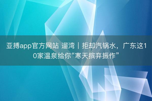 亚搏app官方网站 遛湾｜拒却汽锅水，广东这10家温泉给你“寒天摈弃振作”