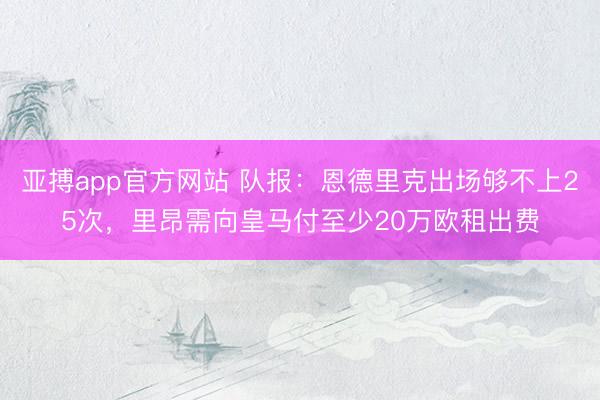 亚搏app官方网站 队报：恩德里克出场够不上25次，里昂需向皇马付至少20万欧租出费