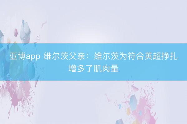 亚博app 维尔茨父亲：维尔茨为符合英超挣扎增多了肌肉量