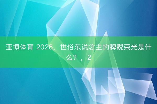亚博体育 2026，世俗东说念主的睥睨荣光是什么？，2