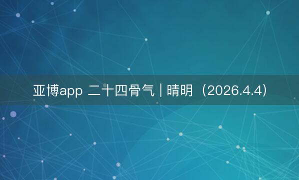 亚博app 二十四骨气 | 晴明（2026.4.4）