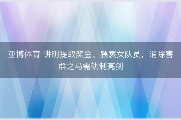 亚博体育 讲明提取奖金、猥亵女队员,消除害群之马需轨制亮剑