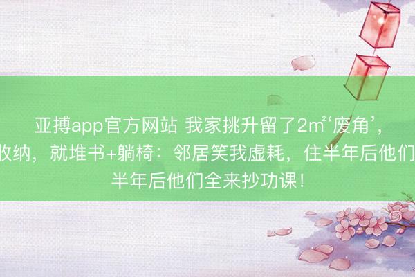 亚搏app官方网站 我家挑升留了2㎡‘废角’，不放柜、不收纳，就堆书+躺椅：邻居笑我虚耗，住半年后他们全来抄功课！