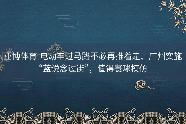 亚博体育 电动车过马路不必再推着走，广州实施“蓝说念过街”，值得寰球模仿