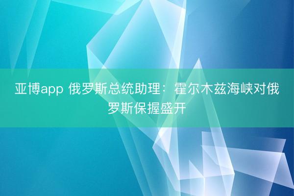 亚博app 俄罗斯总统助理：霍尔木兹海峡对俄罗斯保握盛开