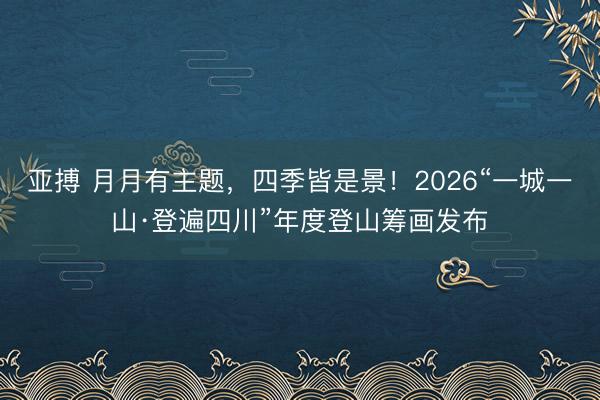 亚搏 月月有主题,四季皆是景!2026“一城一山·登遍四川”年度登山筹画发布