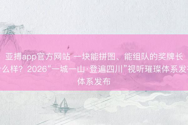亚搏app官方网站 一块能拼图、能组队的奖牌长什么样？2026“一城一山·登遍四川”视听璀璨体系发布