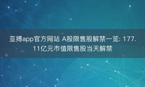 亚搏app官方网站 A股限售股解禁一览: 177.11亿元市值限售股当天解禁