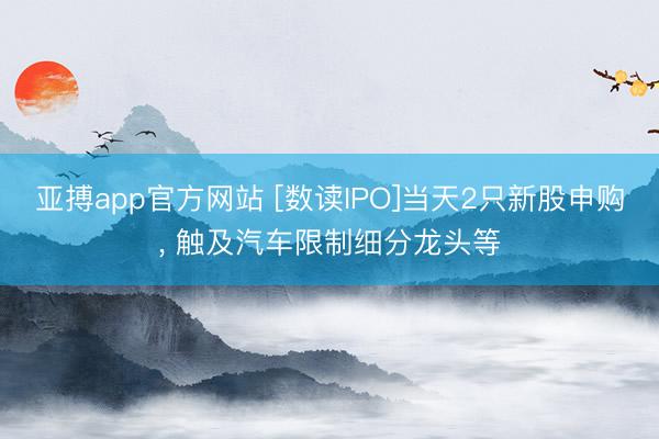 亚搏app官方网站 [数读IPO]当天2只新股申购， 触及汽车限制细分龙头等