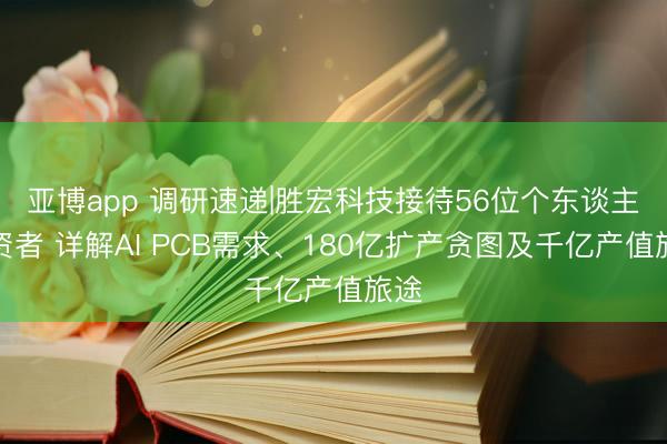亚博app 调研速递|胜宏科技接待56位个东谈主投资者 详解AI PCB需求、180亿扩产贪图及千亿产值旅途