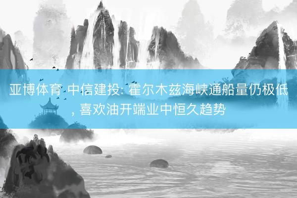 亚博体育 中信建投: 霍尔木兹海峡通船量仍极低， 喜欢油开端业中恒久趋势