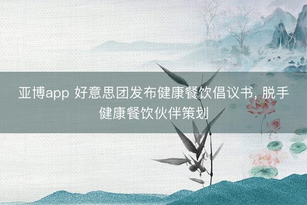 亚博app 好意思团发布健康餐饮倡议书， 脱手健康餐饮伙伴策划
