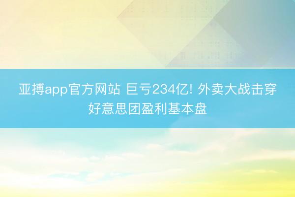 亚搏app官方网站 巨亏234亿! 外卖大战击穿好意思团盈利基本盘