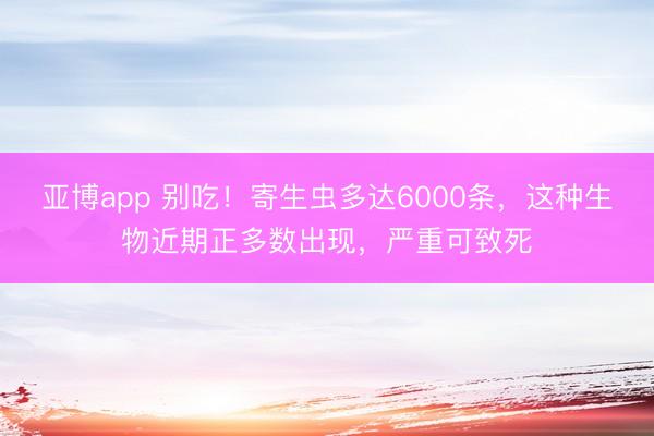 亚博app 别吃！寄生虫多达6000条，这种生物近期正多数出现，严重可致死
