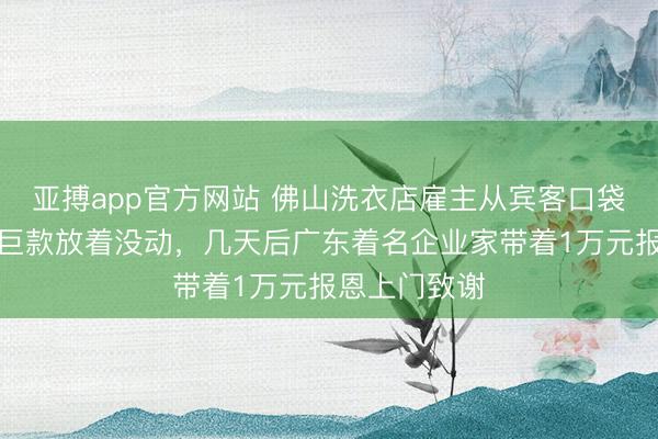 亚搏app官方网站 佛山洗衣店雇主从宾客口袋里掏出一笔巨款放着没动，几天后广东着名企业家带着1万元报恩上门致谢