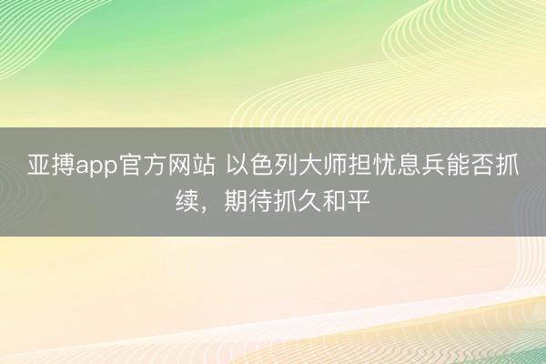 亚搏app官方网站 以色列大师担忧息兵能否抓续，期待抓久和平