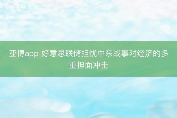 亚博app 好意思联储担忧中东战事对经济的多重担面冲击