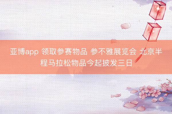 亚博app 领取参赛物品 参不雅展览会 北京半程马拉松物品今起披发三日