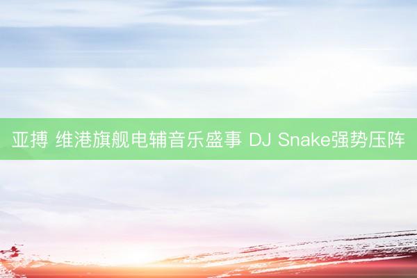 亚搏 维港旗舰电辅音乐盛事 DJ Snake强势压阵