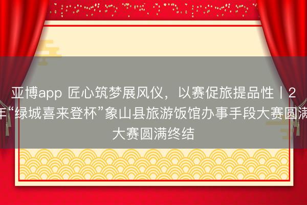 亚博app 匠心筑梦展风仪,以赛促旅提品性丨2026年“绿城喜来登杯”象山县旅游饭馆办事手段大赛圆满终结