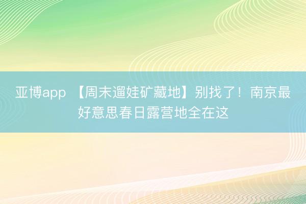 亚博app 【周末遛娃矿藏地】别找了!南京最好意思春日露营地全在这