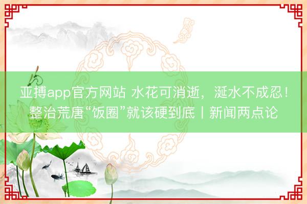 亚搏app官方网站 水花可消逝，涎水不成忍！整治荒唐“饭圈”就该硬到底丨新闻两点论