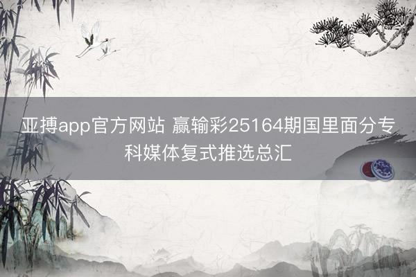 亚搏app官方网站 赢输彩25164期国里面分专科媒体复式推选总汇