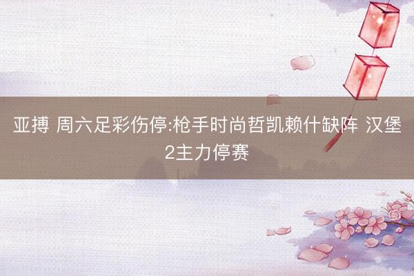 亚搏 周六足彩伤停:枪手时尚哲凯赖什缺阵 汉堡2主力停赛
