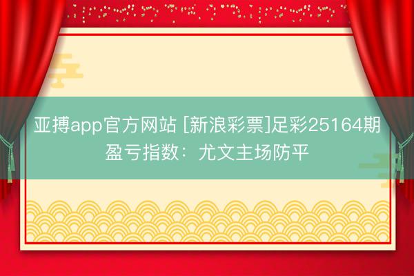 亚搏app官方网站 [新浪彩票]足彩25164期盈亏指数：尤文主场防平