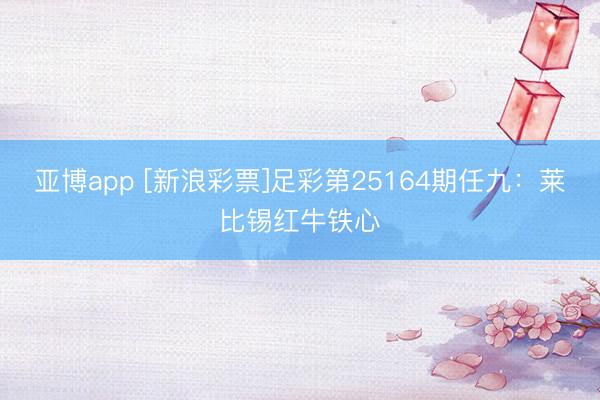 亚博app [新浪彩票]足彩第25164期任九：莱比锡红牛铁心