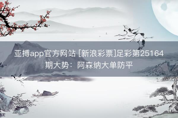 亚搏app官方网站 [新浪彩票]足彩第25164期大势：阿森纳大单防平