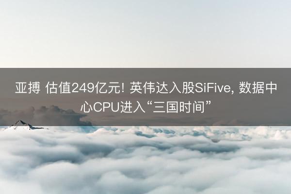 亚搏 估值249亿元! 英伟达入股SiFive, 数据中心CPU进入“三国时间”