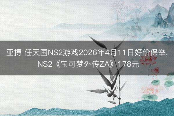 亚搏 任天国NS2游戏2026年4月11日好价保举， NS2《宝可梦外传ZA》178元