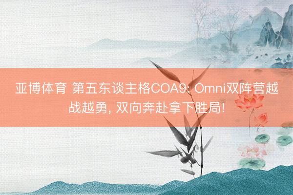 亚博体育 第五东谈主格COA9: Omni双阵营越战越勇， 双向奔赴拿下胜局!