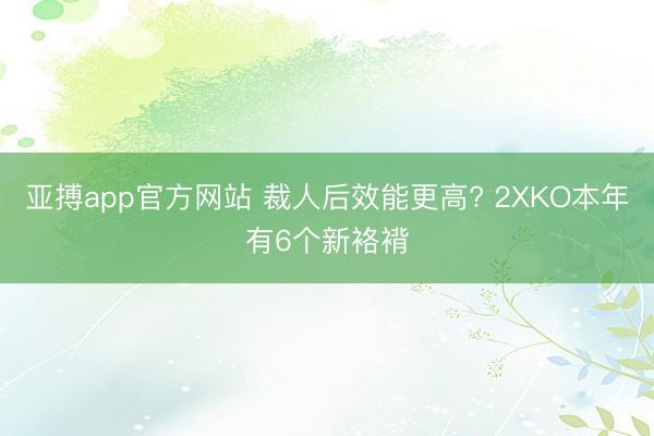 亚搏app官方网站 裁人后效能更高? 2XKO本年有6个新袼褙