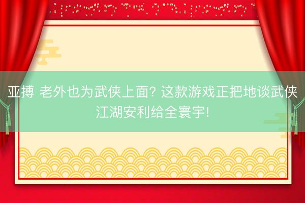 亚搏 老外也为武侠上面? 这款游戏正把地谈武侠江湖安利给全寰宇!