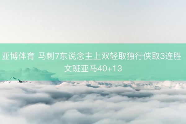 亚博体育 马刺7东说念主上双轻取独行侠取3连胜 文班亚马40+13