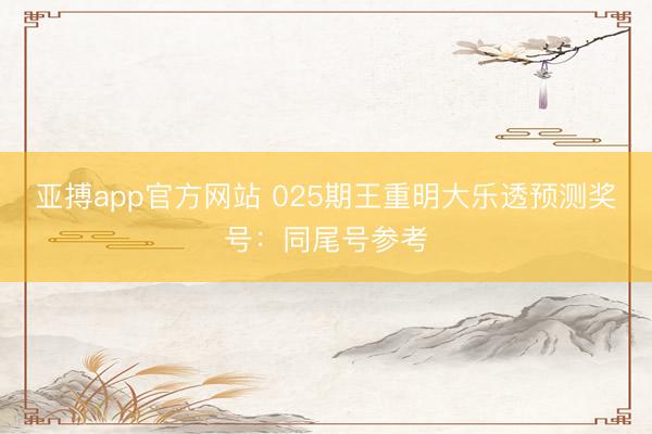 亚搏app官方网站 025期王重明大乐透预测奖号：同尾号参考