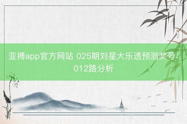 亚搏app官方网站 025期刘星大乐透预测奖号：012路分析