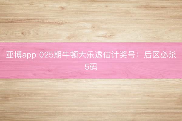 亚博app 025期牛顿大乐透估计奖号：后区必杀5码