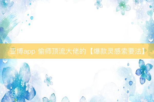 亚博app 偷师顶流大佬的【爆款灵感索要法】