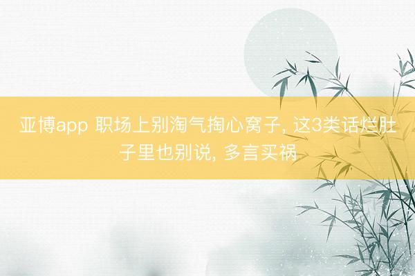 亚博app 职场上别淘气掏心窝子， 这3类话烂肚子里也别说， 多言买祸