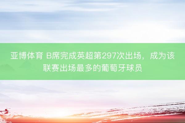 亚博体育 B席完成英超第297次出场，成为该联赛出场最多的葡萄牙球员