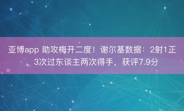 亚博app 助攻梅开二度！谢尔基数据：2射1正，3次过东谈主两次得手，获评7.9分