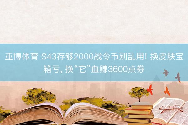 亚博体育 S43存够2000战令币别乱用! 换皮肤宝箱亏， 换“它”血赚3600点券