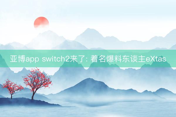 亚博app switch2来了: 着名爆料东谈主eXtas