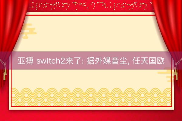 亚搏 switch2来了: 据外媒音尘， 任天国欧