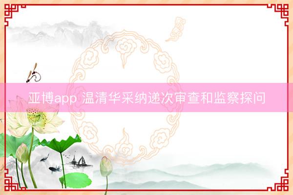 亚博app 温清华采纳递次审查和监察探问